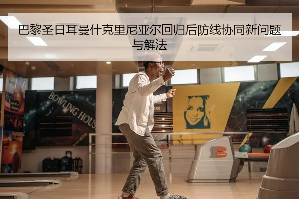 巴黎圣日耳曼什克里尼亚尔回归后防线协同新问题与解法