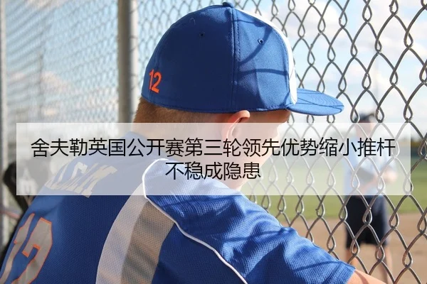 舍夫勒英国公开赛第三轮领先优势缩小推杆不稳成隐患