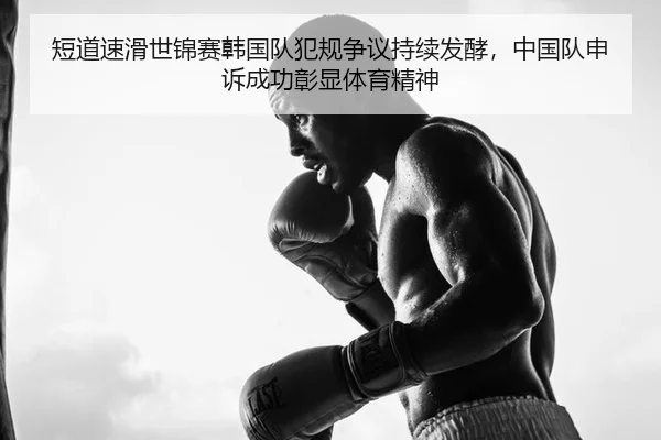 短道速滑世锦赛韩国队犯规争议持续发酵，中国队申诉成功彰显体育精神