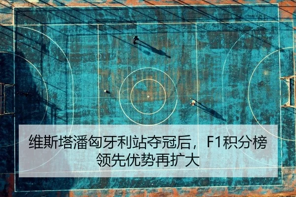 维斯塔潘匈牙利站夺冠后，F1积分榜领先优势再扩大